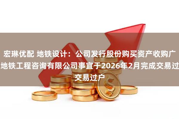 宏琳优配 地铁设计：公司发行股份购买资产收购广州地铁工程咨询有限公司事宜于2026年2月完成交易过户