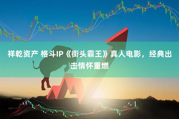 祥乾资产 格斗IP《街头霸王》真人电影，经典出击情怀重燃