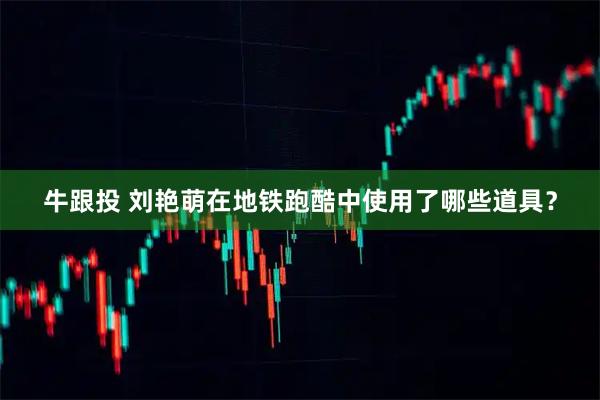 牛跟投 刘艳萌在地铁跑酷中使用了哪些道具？