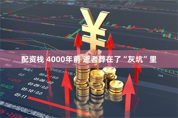 配资栈 4000年前 逝者葬在了“灰坑”里