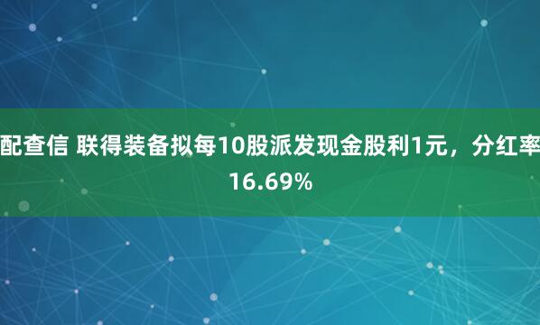 配查信 联得装备拟每10股派发现金股利1元，分红率16.69%