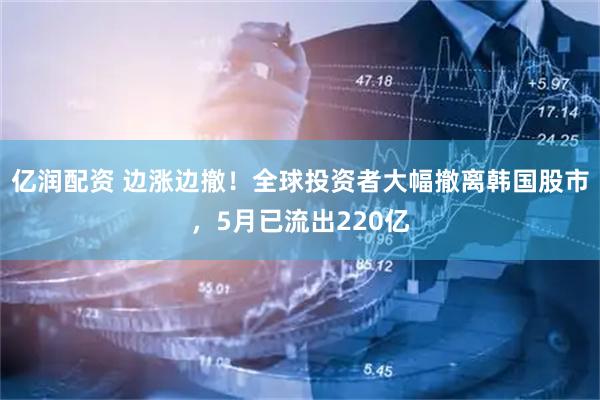 亿润配资 边涨边撤！全球投资者大幅撤离韩国股市，5月已流出220亿