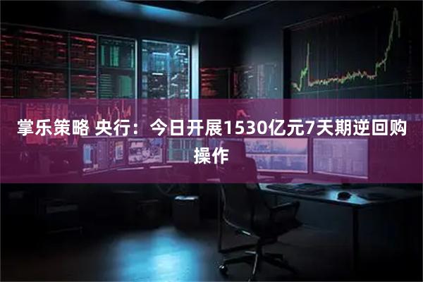 掌乐策略 央行：今日开展1530亿元7天期逆回购操作