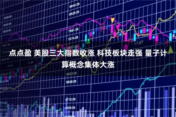 点点盈 美股三大指数收涨 科技板块走强 量子计算概念集体大涨