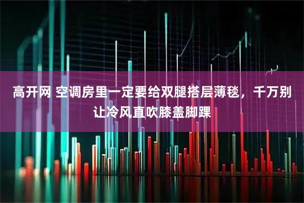 高开网 空调房里一定要给双腿搭层薄毯，千万别让冷风直吹膝盖脚踝