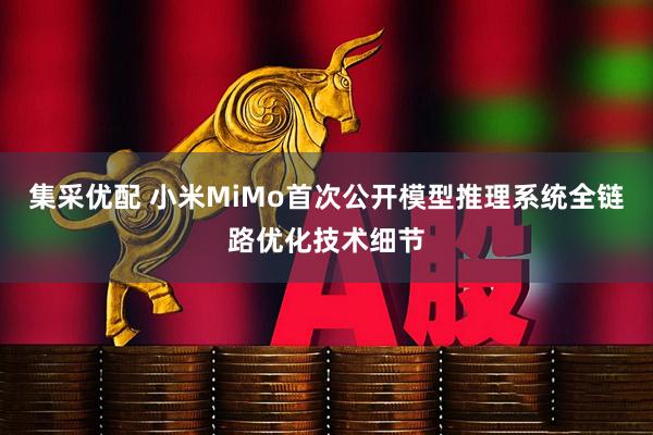集采优配 小米MiMo首次公开模型推理系统全链路优化技术细节