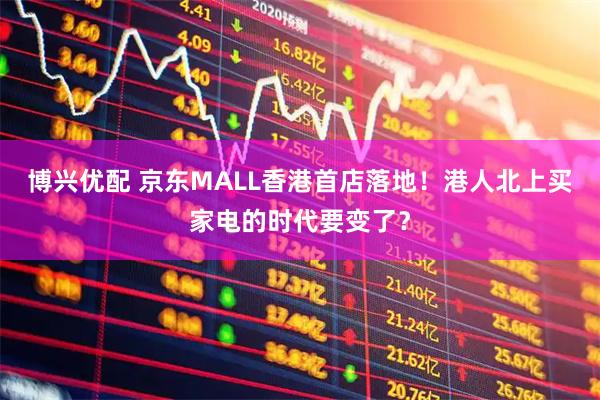 博兴优配 京东MALL香港首店落地！港人北上买家电的时代要变了？