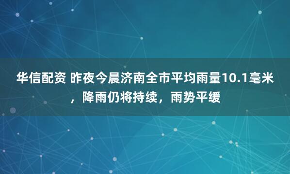 华信配资 昨夜今晨济南全市平均雨量10.1毫米，降雨仍将持续，雨势平缓