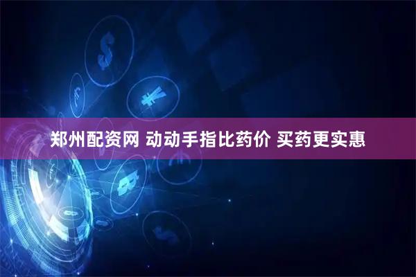 郑州配资网 动动手指比药价 买药更实惠