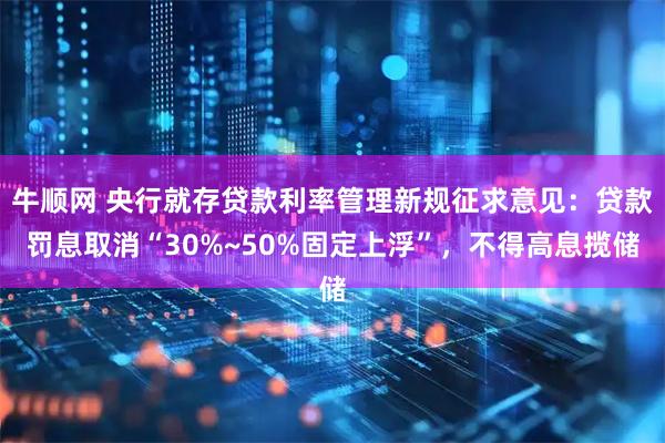 牛顺网 央行就存贷款利率管理新规征求意见：贷款罚息取消“30%~50%固定上浮”，不得高息揽储