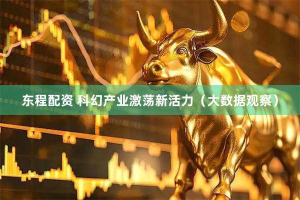 东程配资 科幻产业激荡新活力（大数据观察）