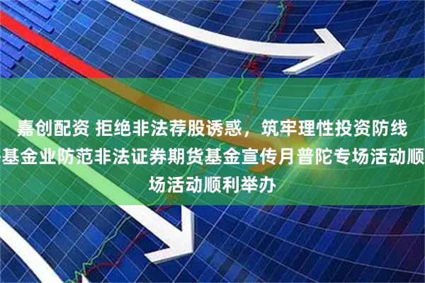 嘉创配资 拒绝非法荐股诱惑，筑牢理性投资防线，上海基金业防范非法证券期货基金宣传月普陀专场活动顺利举办