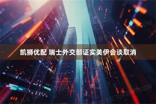 凯狮优配 瑞士外交部证实美伊会谈取消