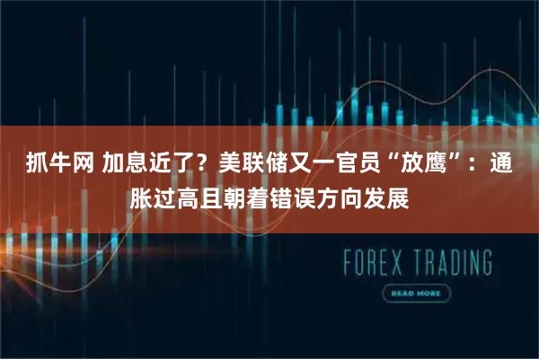 抓牛网 加息近了？美联储又一官员“放鹰”：通胀过高且朝着错误方向发展