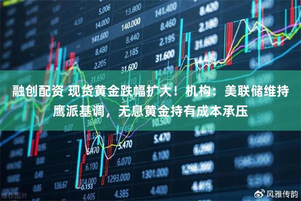融创配资 现货黄金跌幅扩大！机构：美联储维持鹰派基调，无息黄金持有成本承压