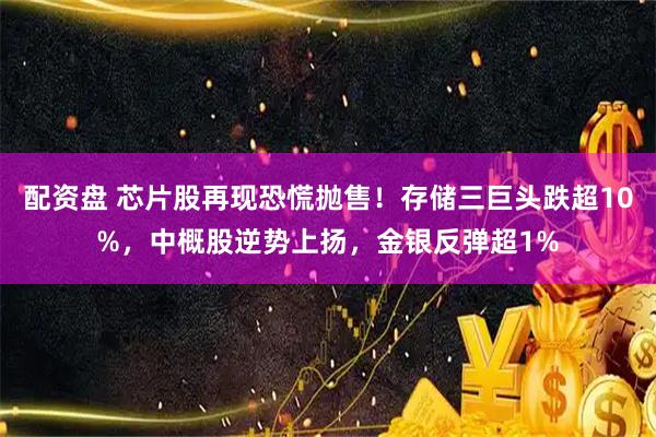 配资盘 芯片股再现恐慌抛售！存储三巨头跌超10%，中概股逆势上扬，金银反弹超1%