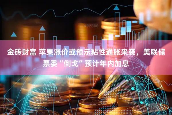 金砖财富 苹果涨价或预示粘性通胀来袭，美联储票委“倒戈”预计年内加息