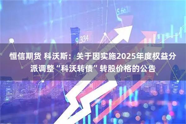恒信期货 科沃斯：关于因实施2025年度权益分派调整“科沃转债”转股价格的公告
