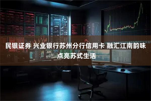 民银证券 兴业银行苏州分行信用卡 融汇江南韵味 点亮苏式生活