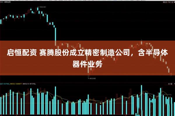 启恒配资 赛腾股份成立精密制造公司，含半导体器件业务