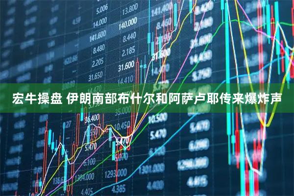 宏牛操盘 伊朗南部布什尔和阿萨卢耶传来爆炸声