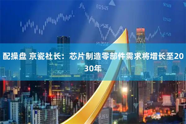配操盘 京瓷社长：芯片制造零部件需求将增长至2030年