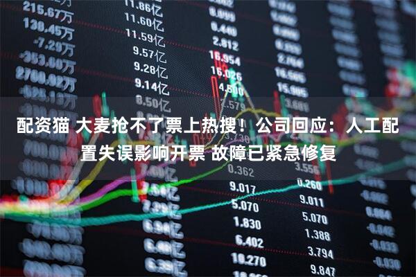 配资猫 大麦抢不了票上热搜！公司回应：人工配置失误影响开票 故障已紧急修复