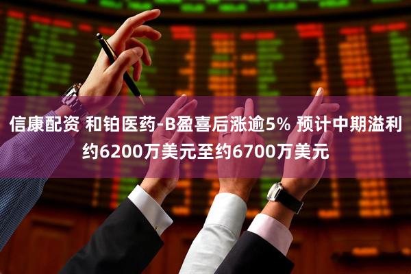 信康配资 和铂医药-B盈喜后涨逾5% 预计中期溢利约6200万美元至约6700万美元
