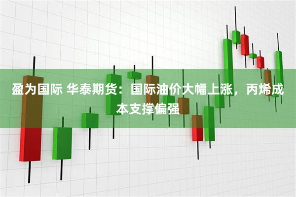 盈为国际 华泰期货：国际油价大幅上涨，丙烯成本支撑偏强