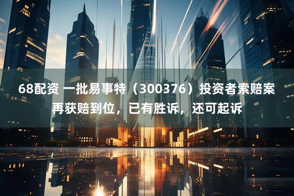 68配资 一批易事特（300376）投资者索赔案再获赔到位，已有胜诉，还可起诉