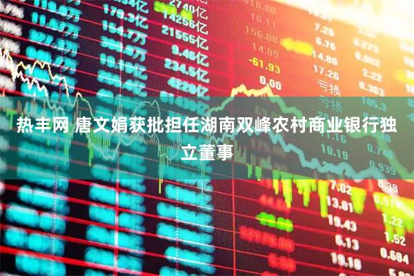 热丰网 唐文娟获批担任湖南双峰农村商业银行独立董事