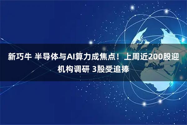 新巧牛 半导体与AI算力成焦点！上周近200股迎机构调研 3股受追捧