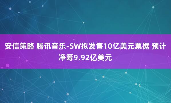 安信策略 腾讯音乐-SW拟发售10亿美元票据 预计净筹9.92亿美元